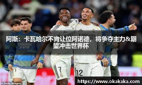 阿斯：卡瓦哈尔不肯让位阿诺德，将争夺主力&期望冲击世界杯