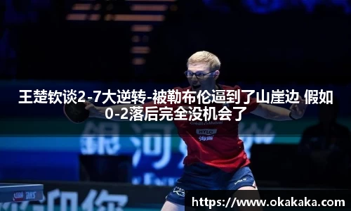 王楚钦谈2-7大逆转-被勒布伦逼到了山崖边 假如0-2落后完全没机会了